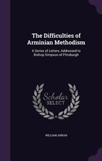 The Difficulties of Arminian Methodism: A Series of Letters, Addressed to Bishop Simpson of Pittsburgh