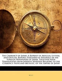 the Currency of Japan: A Reprint Articles, Letters, and Official Reports Published at Intervals Foriegn Newspape