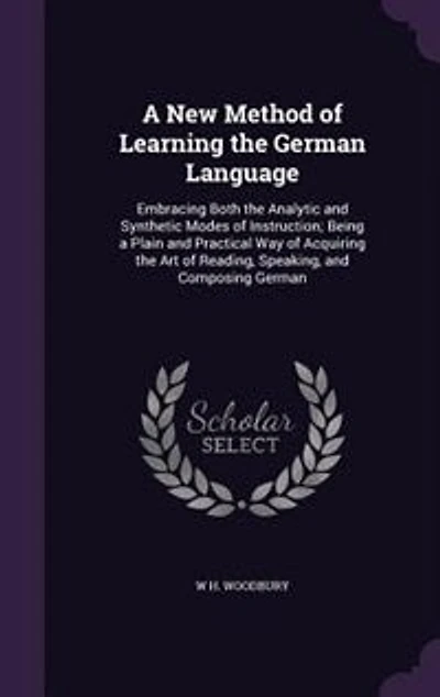 A New Method of Learning the German Language: Embracing Both the Analytic and Synthetic Modes of Instruction; Being a Plain and Practical Way of