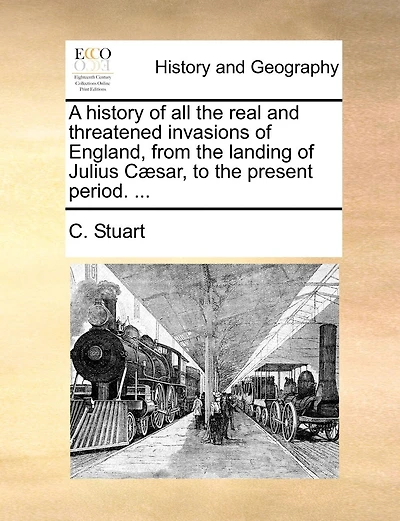A History of All the Real and Threatened Invasions of England, from the Landing of Julius C]sar, to the Present Period. ...