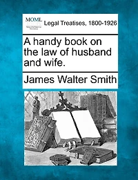 A Handy Book on The Law of Husband and Wife: Engagements to Marry; Property Settlements; Wife's Separate Rights; Spouses' Liabilities; Prote