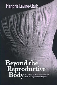 BEYOND THE REPRODUCTIVE BODY: Politics of Women’s Health & Work Early Victorian England