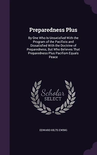 Preparedness Plus: By One Who Is Unsatisfied With the Program of Pacifists and Dissatisfied Doctrine Preparedness, But Believes That Plus Pacifism Equals Peace