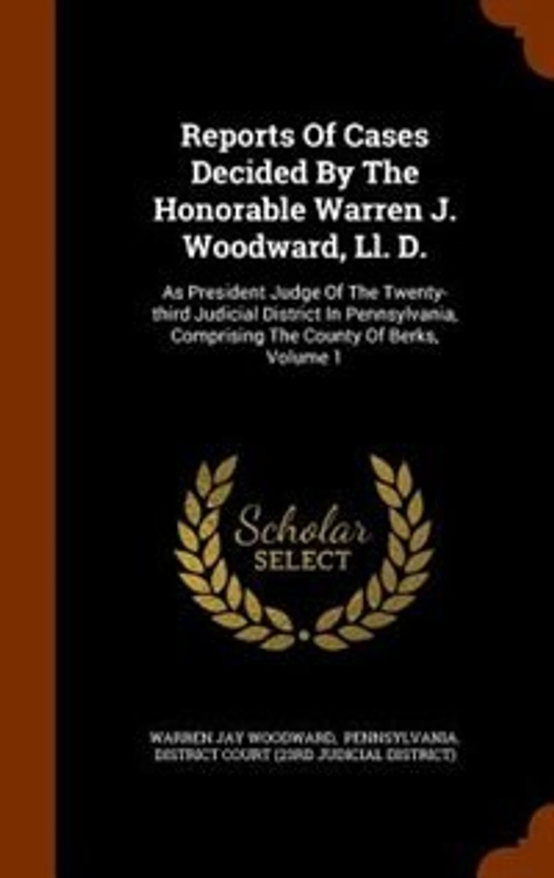 Reports Of Cases Decided By The Honorable Warren J. Woodward, Ll. D., As President Judge Twenty-third Judicial District Pennsylvania: Comprising County Berks, Volume 1
