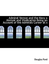 Admiral Vernon and the Navy: A Memoir Vindication; Being an Account of Admiral's Career at Sea Parliament, With S