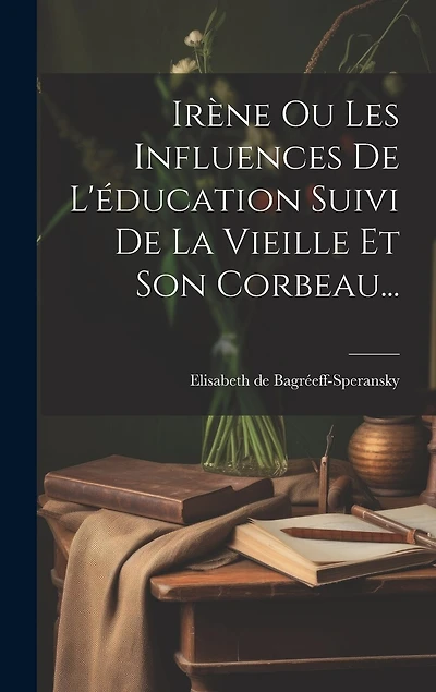 Irène Ou Les Influences De L'éducation Suivi De La Vieille Et Son Corbeau...