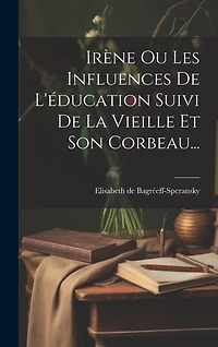 Irène Ou Les Influences De L'éducation Suivi De La Vieille Et Son Corbeau...