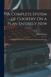 A Complete System of Cookery On a Plan Entirely New: Consisting of an Extensive and Original Collection of Receipts