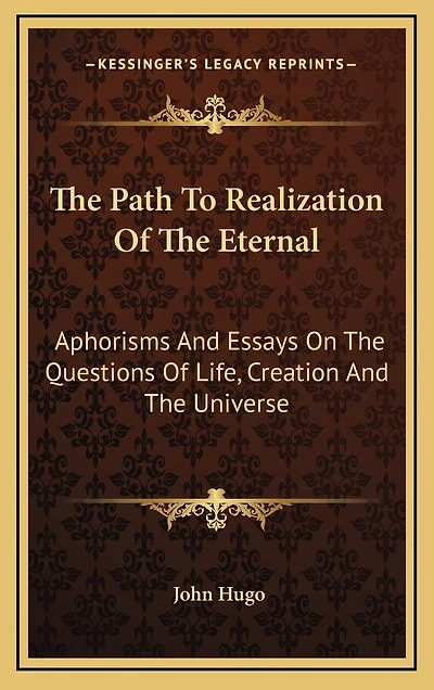 The Path To Realization Of The Eternal: Aphorisms And Essays On The Questions Of Life, Creation And The Universe