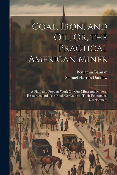 Coal, Iron, and Oil, Or, the Practical American Miner: A Plain and Popular Work On Our Mines and Mineral Resources, and Text-Book Or Guide to Their Economical Development