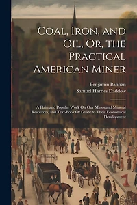 Coal, Iron, and Oil, Or, the Practical American Miner: A Plain and Popular Work On Our Mines and Mineral Resources, and Text-Book Or Guide to Their Economical Development