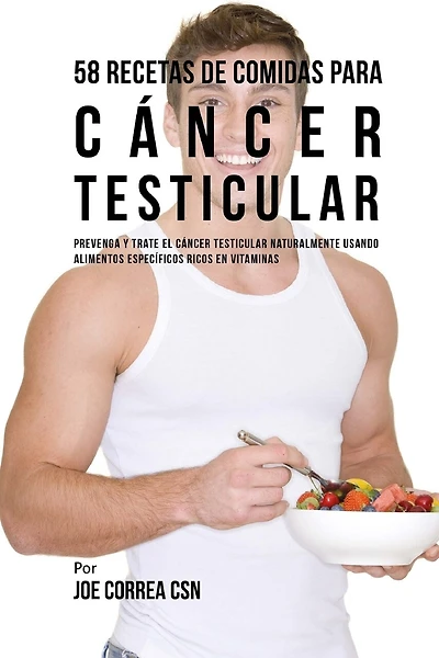 58 Recetas De Comidas Para Cáncer Testicular: Prevenga Y Trate El Cáncer Testicular Naturalmente Usando Alimentos Específicos Ricos En Vitaminas