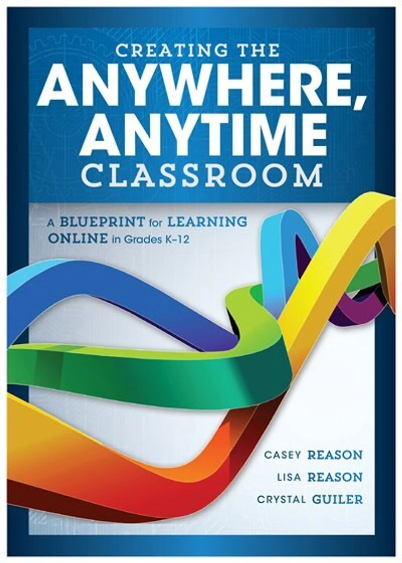 Creating The Anywhere, Anytime Classroom: A Blueprint For Learning Online Grades K-12