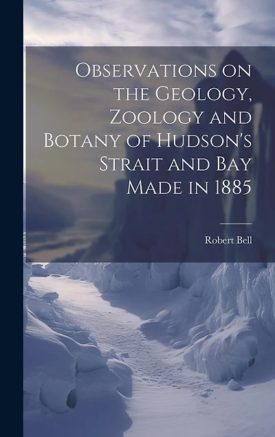 Observations on the Geology, Zoology and Botany of Hudson's Strait and Bay Made in 1885 [microform]