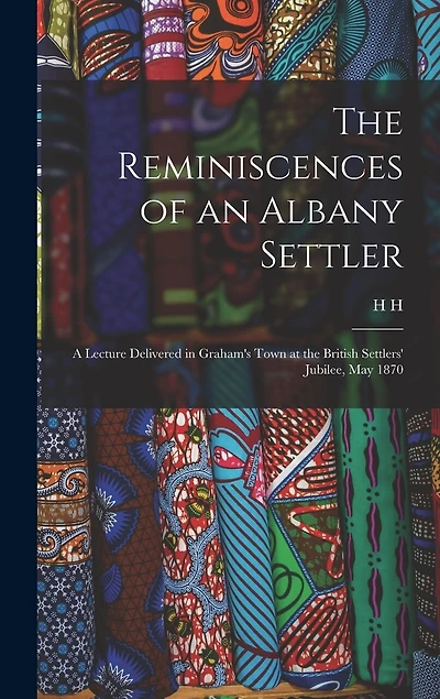 The Reminiscences of an Albany Settler; a Lecture Delivered in Graham's Town at the British Settlers' Jubilee, May 1870