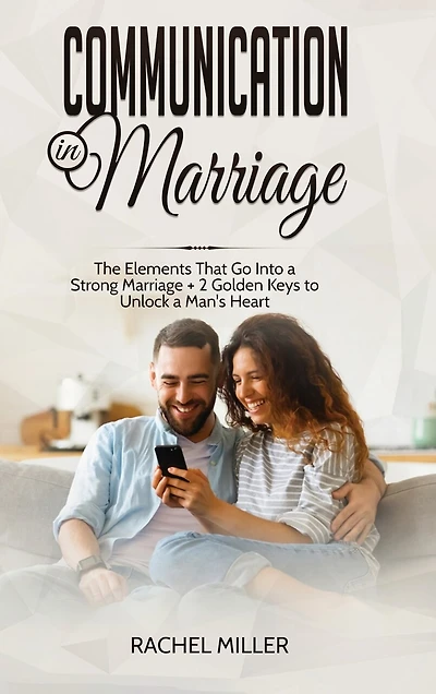 Communication In Marriage: The Elements That Go Into A Strong Marriage + 2 Golden Keys To Unlock A Man's Heart