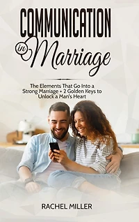 Communication In Marriage: The Elements That Go Into A Strong Marriage + 2 Golden Keys To Unlock A Man's Heart