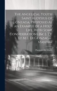The Angelical Youth Saint Aloysius of Gonzaga, Proposed As an Example of a Holy Life, With Some Considerations [&c.]. Tr. by M.E. Di Gonzaga-Mantua