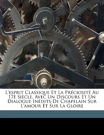 L'esprit Classique Et La Préciosité Au 17è Siècle. Avec Un Discours Et Un Dialogue Inédits De Chapelain Sur L'amour Et Sur La Gloire