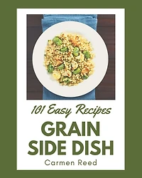 101 Easy Grain Side Dish Recipes: Save Your Cooking Moments with Easy Grain Side Dish Cookbook!