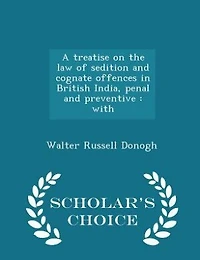 A treatise on the law of sedition and cognate offences in British India, penal and preventive: with - Scholar's Choice Edition