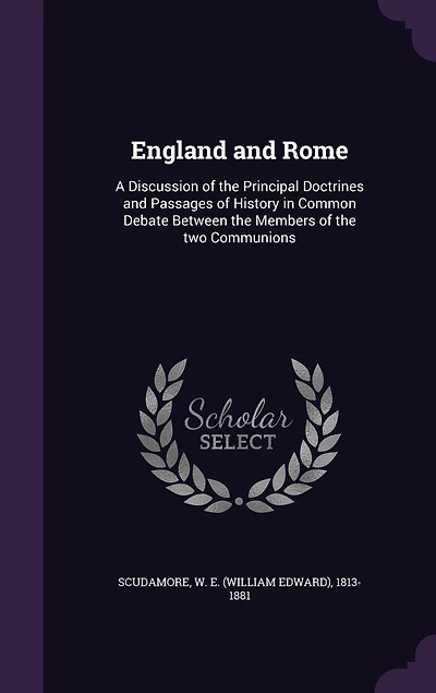 England and Rome: A Discussion of the Principal Doctrines and Passages of History in Common Debate Between the Members of the two Communions