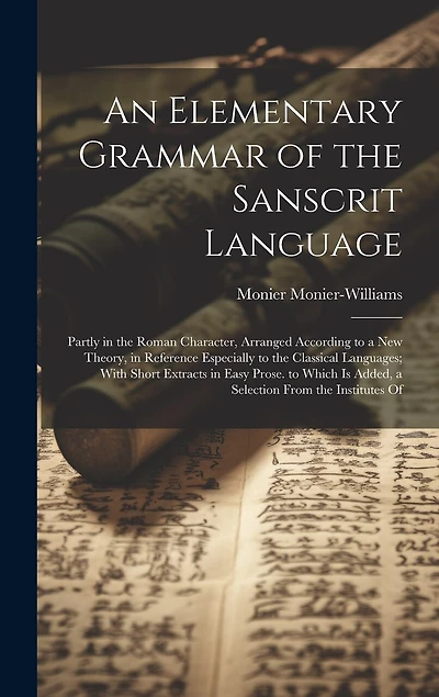 An Elementary Grammar of the Sanscrit Language: Partly in the Roman Character, Arranged According to a New Theory, in Reference Especially to the Classical Languages; With Short Extracts in Easy Prose. to Which Is Added