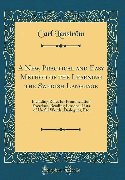 A New, Practical and Easy Method of the Learning the Swedish Language: Including Rules for Pronunciation Exercises, Reading Lessons, Lists of Useful Words, Dialogues, Etc