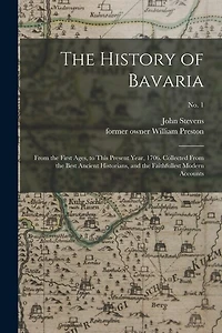 The History of Bavaria: From the First Ages, to This Present Year, 1706. Collected From the Best Ancient Historians, and the Faithfullest Modern Accounts; no. 1