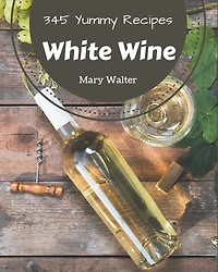 345 Yummy White Wine Recipes: Welcome to Yummy White Wine Cookbook
