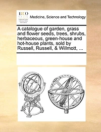 A Catalogue of Garden, Grass and Flower Seeds, Trees, Shrubs, Herbaceous, Green-house Hot-house Plants, Sold by Russell, & Willmott,
