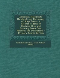 American Machinists' Handbook and Dictionary of Shop Terms: A Reference Book of Machine Shop and Drawing Room Data, Methods and Definitions