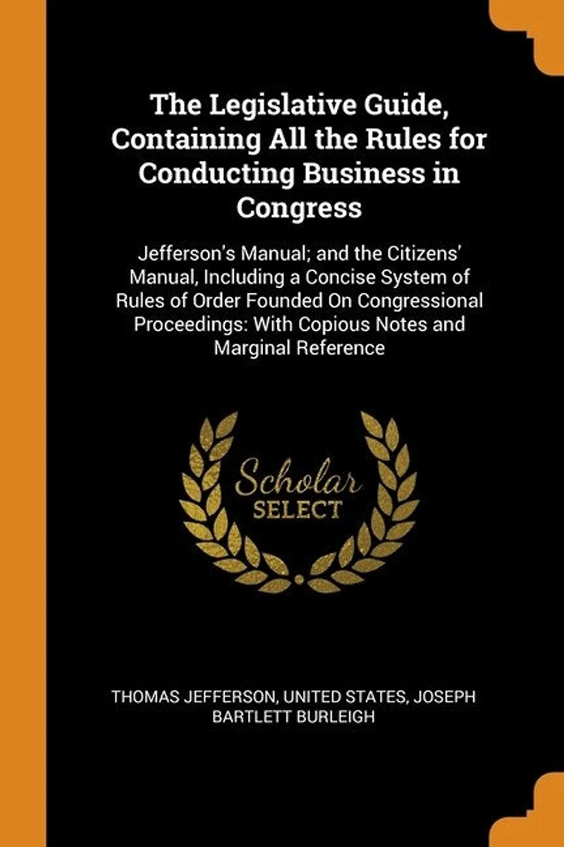 the Legislative Guide, Containing All Rules for Conducting Business Congress: Jefferson's Manual; and Citizens' Manual, Including a Concise System of Order Founded