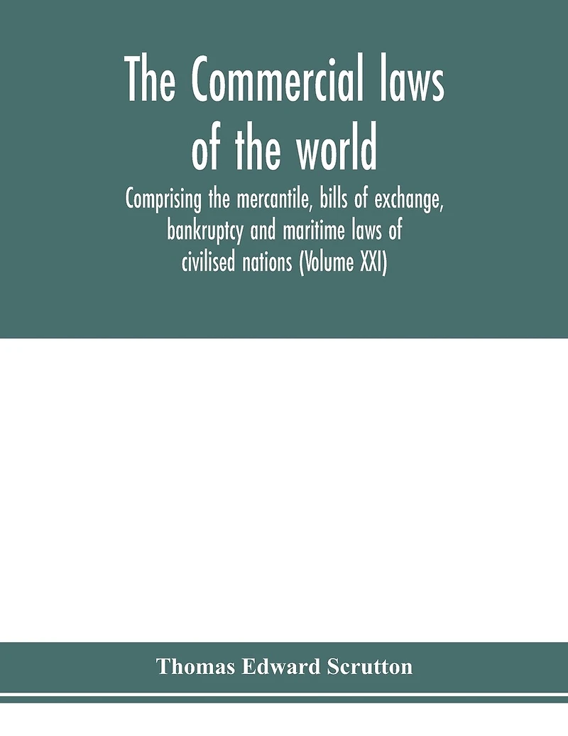 The Commercial laws of the world, comprising the mercantile, bills of exchange, bankruptcy and maritime laws of civilised nations (Volume XXI)