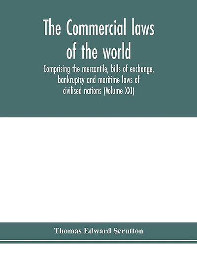 The Commercial laws of the world, comprising the mercantile, bills of exchange, bankruptcy and maritime laws of civilised nations (Volume XXI)