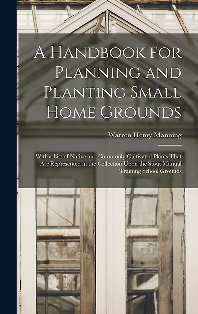 A Handbook for Planning and Planting Small Home Grounds: With a List of Native and Commonly Cultivated Plants That Are Represented in the Collection Upon the Stout Manual Training School Grounds