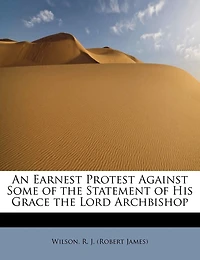 An Earnest Protest Against Some of the Statement of His Grace the Lord Archbishop
