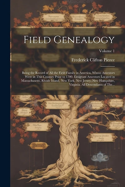 Field Genealogy; Being the Record of All the Field Family in America, Whose Ancestors Were in This Country Prior to 1700. Emigrant Ancestors Located in Massachusetts, Rhode Island, New York, New Jersey, New Hampshire, Virginia. All Descendants of The...;