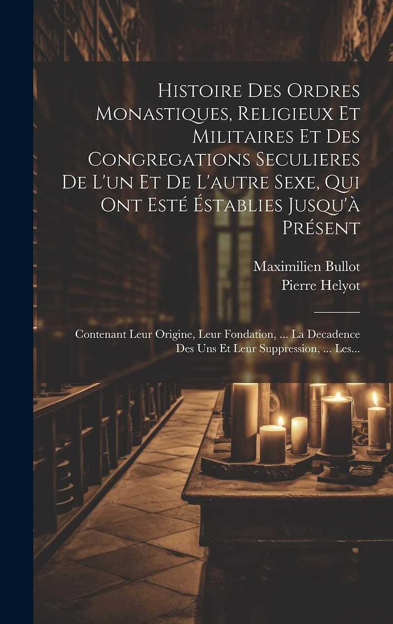 Histoire Des Ordres Monastiques, Religieux Et Militaires Et Des Congregations Seculieres De L'un Et De L'autre Sexe, Qui Ont Esté Éstablies Jusqu'à Présent: Contenant Leur Origine, Leur Fondation, ... La Decadence Des Uns Et Leur Suppression, ... Les...