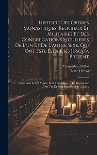 Histoire Des Ordres Monastiques, Religieux Et Militaires Et Des Congregations Seculieres De L'un Et De L'autre Sexe, Qui Ont Esté Éstablies Jusqu'à Présent: Contenant Leur Origine, Leur Fondation, ... La Decadence Des Uns Et Leur Suppression, ... Les...
