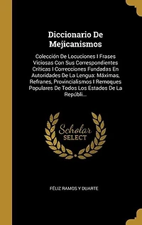 Diccionario De Mejicanismos: Colección Locuciones I Frases Viciosas Con Sus Correspondientes Críticas Correcciones Fundadas