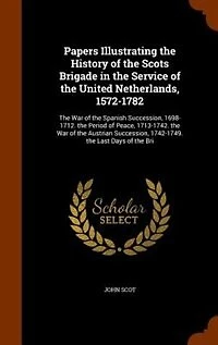 Papers Illustrating the History of Scots Brigade Service United Netherlands, 1572-1782: War Spanish Succession, 1698-1712. Period Peace, 1713-1742. Austri