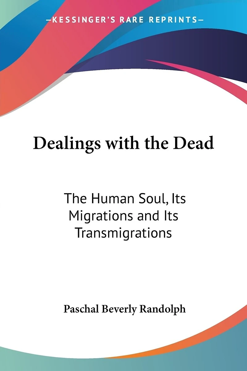 Dealings With The Dead: Human Soul, Its Migrations and Transmigrations (Classic Reprint)