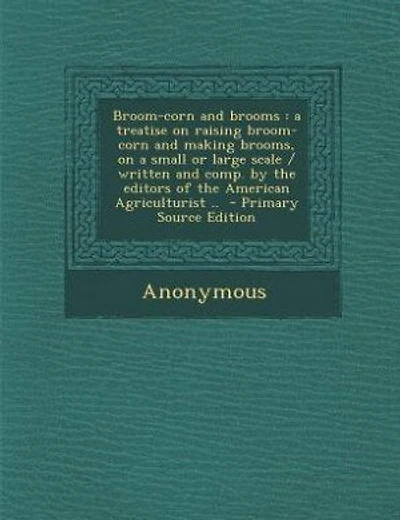 Broom-corn and brooms: a treatise on raising broom-corn and making brooms, on a small or large scale / written and comp. b