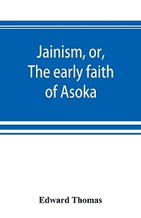 Jainism, or, the early faith of Asoka: with illus. ancient religions East, from pantheon Indo-Scythians; to which is prefixed a notice on Bactrian coins and Indian dates