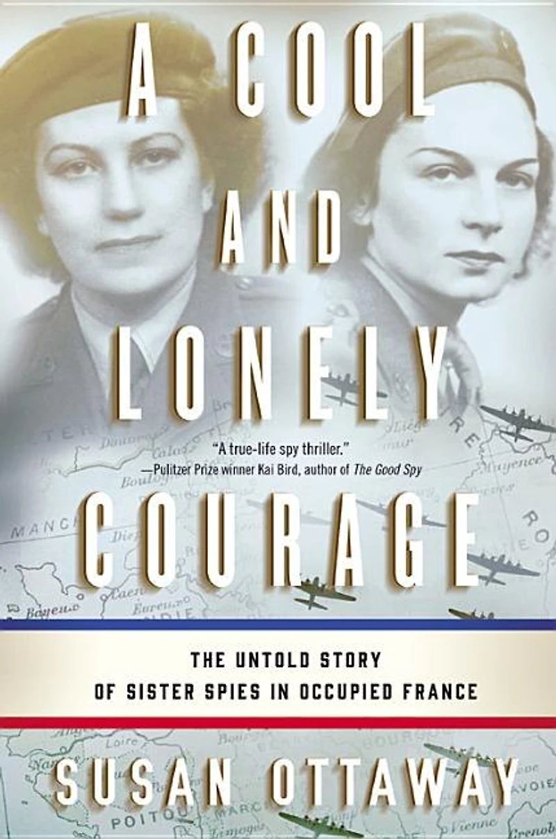 A Cool and Lonely Courage: The Untold Story of Sister Spies Occupied France