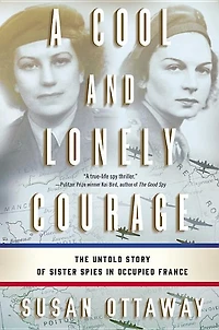A Cool and Lonely Courage: The Untold Story of Sister Spies Occupied France