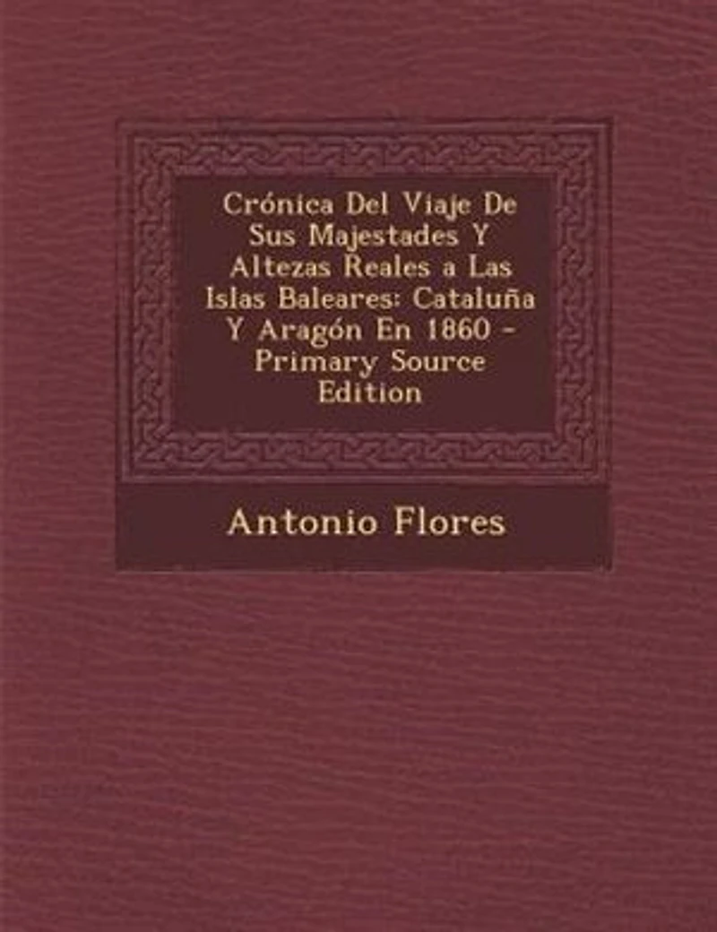 Crónica Del Viaje De Sus Majestades Y Altezas Reales a Las Islas Baleares: Cataluña Aragón En 1860