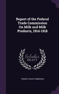 Report of the Federal Trade Commission On Milk and Products 1914-1918: June 6, 1921