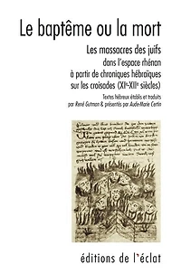 Le baptême ou la mort: les massacres des Juifs dans l'espace rhénan à partir de chroniques hébraïques sur les croisades (XIe-XIIe siècles)